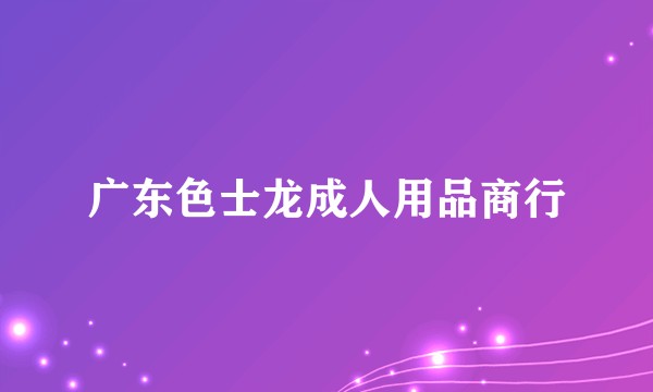 广东色士龙成人用品商行
