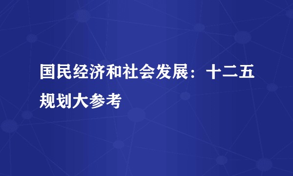 国民经济和社会发展：十二五规划大参考
