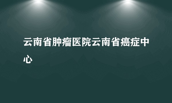 云南省肿瘤医院云南省癌症中心