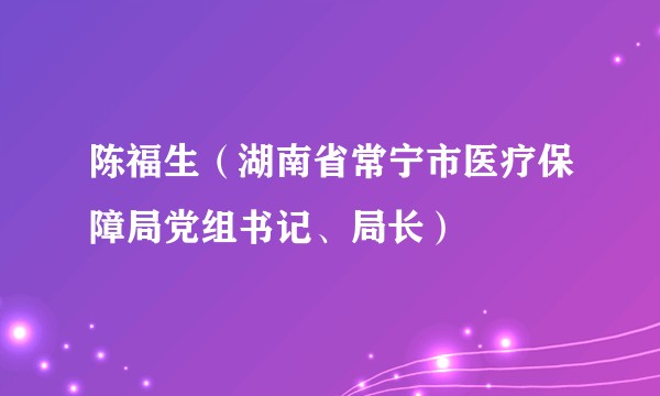 陈福生（湖南省常宁市医疗保障局党组书记、局长）