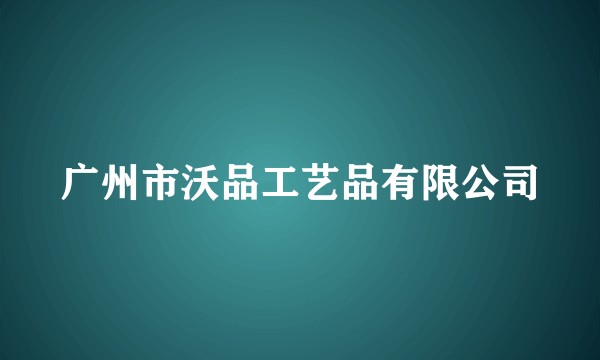 广州市沃品工艺品有限公司