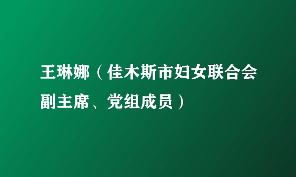 王琳娜（佳木斯市妇女联合会副主席、党组成员）