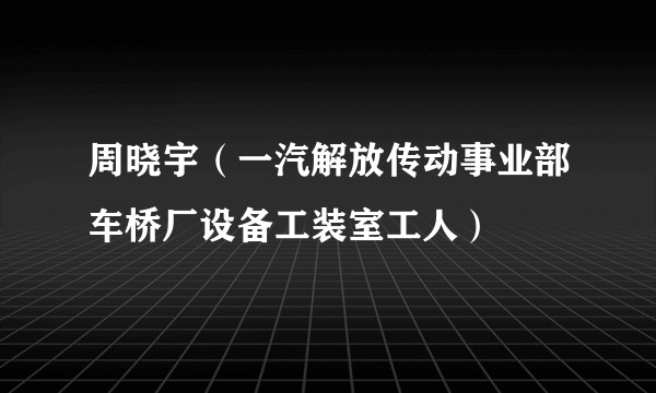 周晓宇（一汽解放传动事业部车桥厂设备工装室工人）