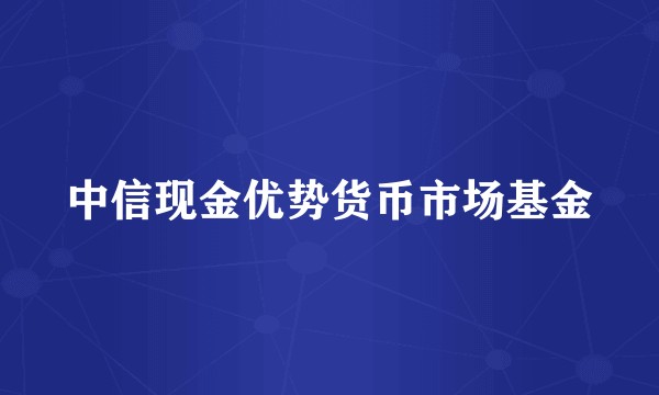 中信现金优势货币市场基金