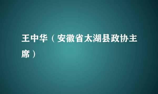 王中华（安徽省太湖县政协主席）