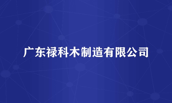 广东禄科木制造有限公司