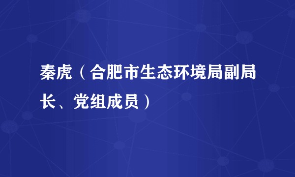 秦虎（合肥市生态环境局副局长、党组成员）