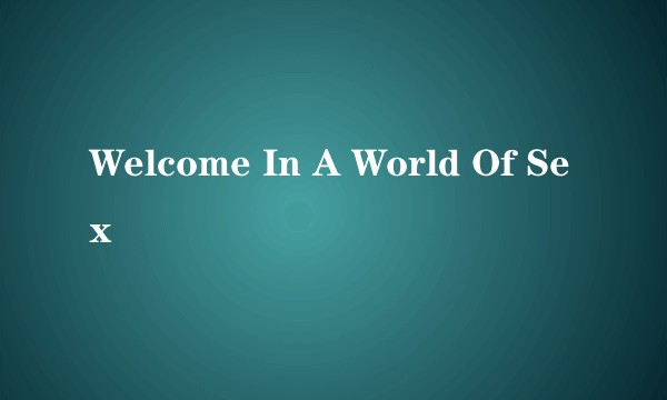 Welcome In A World Of Sex
