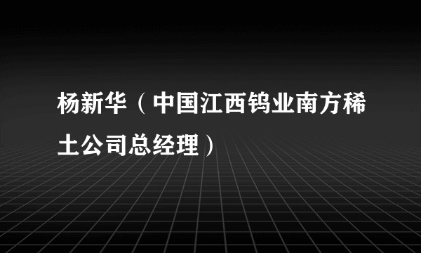 杨新华(中国江西钨业南方稀土公司总经理)