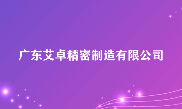 广东艾卓精密制造有限公司