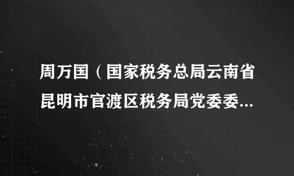 周万国(国家税务总局云南省昆明市官渡区税务局党委委员、纪检组长)