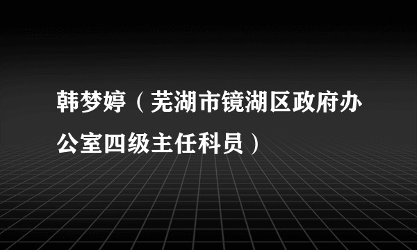 韩梦婷（芜湖市镜湖区政府办公室四级主任科员）