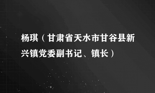 杨琪（甘肃省天水市甘谷县新兴镇党委副书记、镇长）