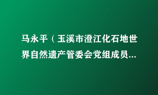 马永平（玉溪市澄江化石地世界自然遗产管委会党组成员、副主任、澄江动物化石群省级自然保护区管护局局长）