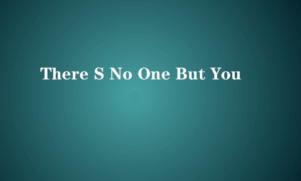 There S No One But You