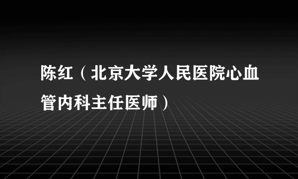 陈红（北京大学人民医院心血管内科主任医师）