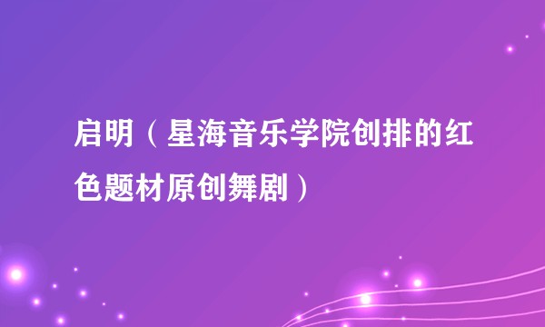 启明（星海音乐学院创排的红色题材原创舞剧）