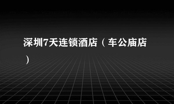 深圳7天连锁酒店（车公庙店）