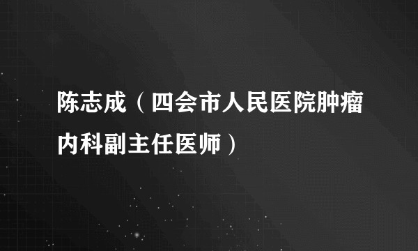 陈志成（四会市人民医院肿瘤内科副主任医师）