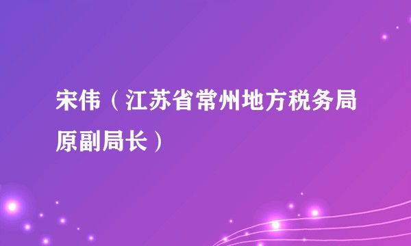 宋伟（江苏省常州地方税务局原副局长）