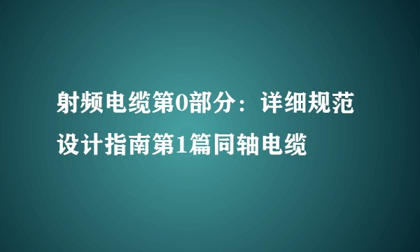 射频电缆第0部分:详细规范设计指南第1篇同轴电缆