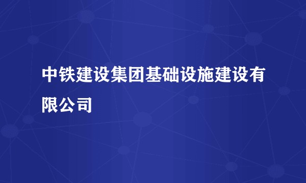 中铁建设集团基础设施建设有限公司