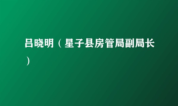 吕晓明（星子县房管局副局长）