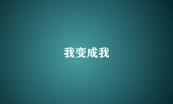 我变成我