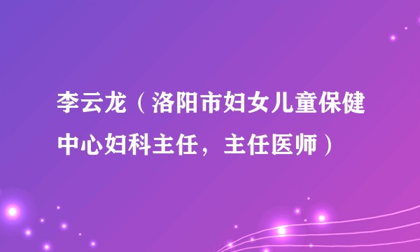 李云龙（洛阳市妇女儿童保健中心妇科主任，主任医师）