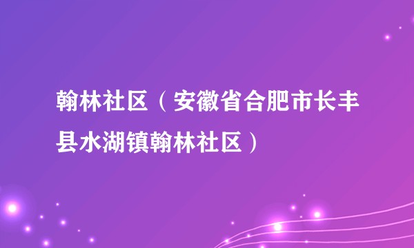 翰林社区(安徽省合肥市长丰县水湖镇翰林社区)
