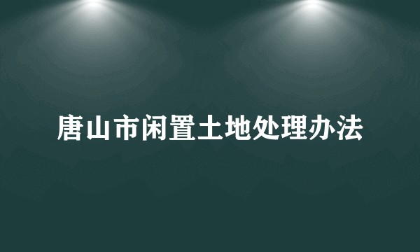 唐山市闲置土地处理办法