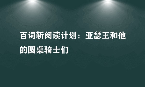 百词斩阅读计划：亚瑟王和他的圆桌骑士们
