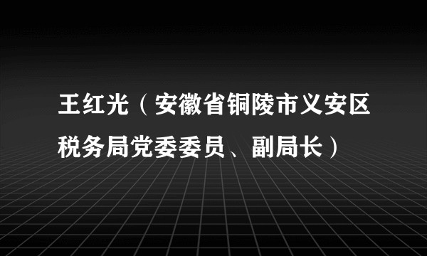 王红光（安徽省铜陵市义安区税务局党委委员、副局长）