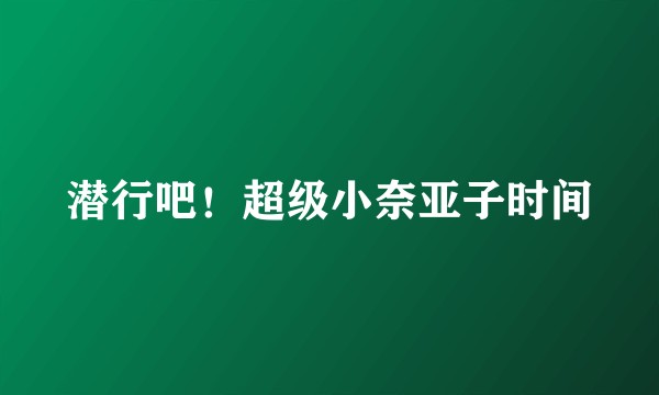 潜行吧！超级小奈亚子时间