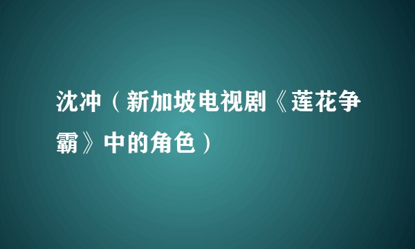 沈冲（新加坡电视剧《莲花争霸》中的角色）