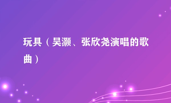 玩具（吴灏、张欣尧演唱的歌曲）