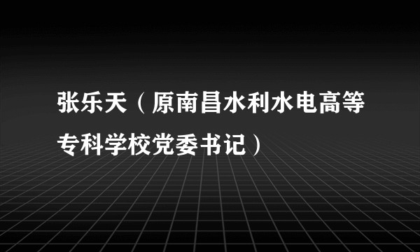 张乐天（原南昌水利水电高等专科学校党委书记）