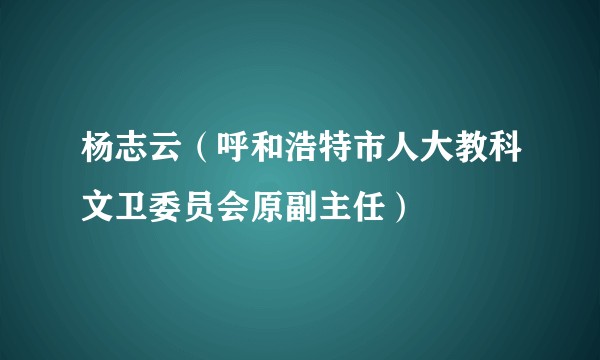 杨志云(呼和浩特市人大教科文卫委员会原副主任)