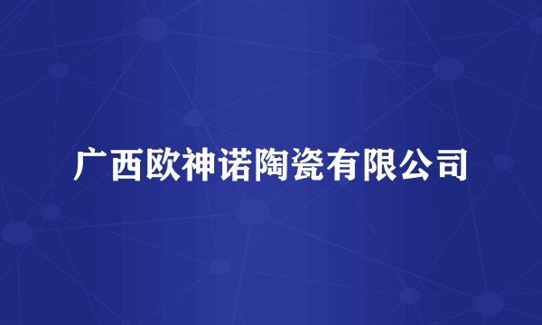 广西欧神诺陶瓷有限公司