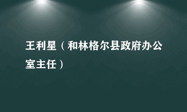 王利星（和林格尔县政府办公室主任）