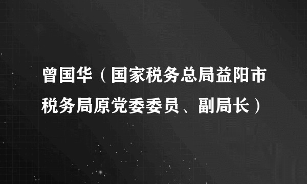 曾国华（国家税务总局益阳市税务局原党委委员、副局长）