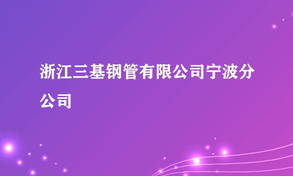 浙江三基钢管有限公司宁波分公司