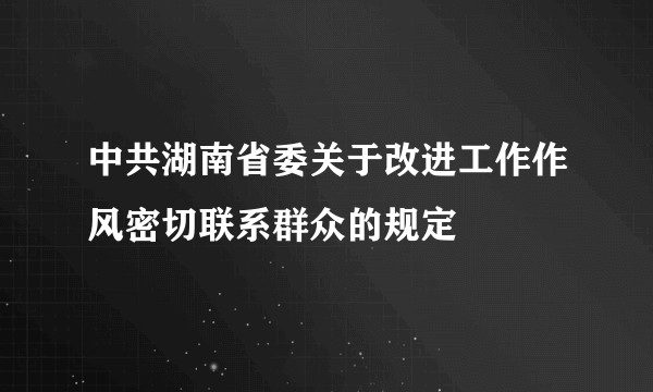 中共湖南省委关于改进工作作风密切联系群众的规定