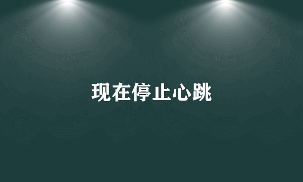 现在停止心跳