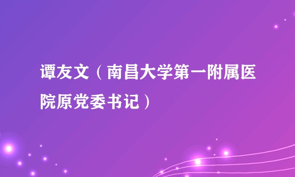 谭友文（南昌大学第一附属医院原党委书记）