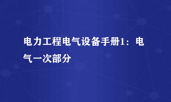 电力工程电气设备手册1：电气一次部分