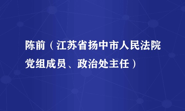 陈前（江苏省扬中市人民法院党组成员、政治处主任）