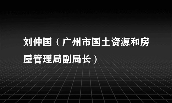 刘仲国（广州市国土资源和房屋管理局副局长）