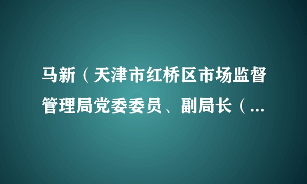 马新（天津市红桥区市场监督管理局党委委员、副局长（试用期一年））