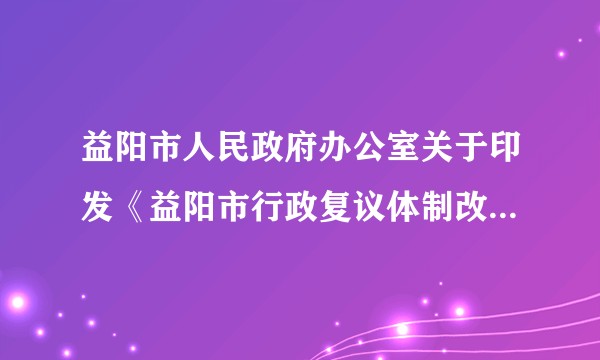 益阳市人民政府办公室关于印发《益阳市行政复议体制改革实施方案》的通知